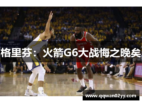 格里芬：火箭G6大战悔之晚矣