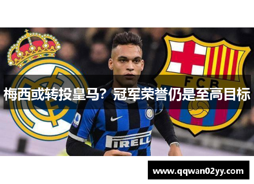 梅西或转投皇马？冠军荣誉仍是至高目标