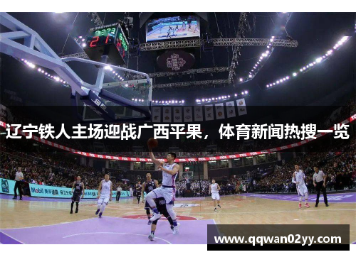 辽宁铁人主场迎战广西平果，体育新闻热搜一览