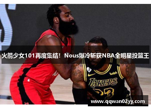 火箭少女101再度集结！Nous爆冷斩获NBA全明星投篮王
