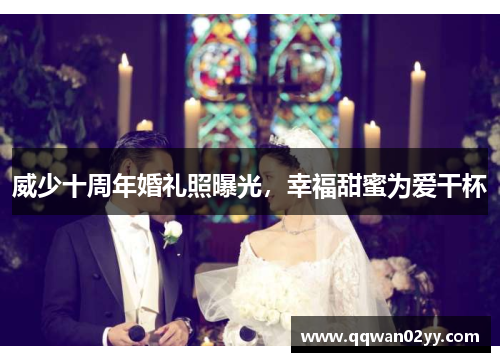 威少十周年婚礼照曝光，幸福甜蜜为爱干杯